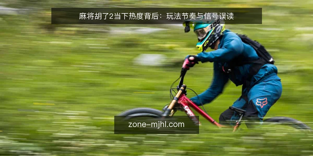 麻将胡了2当下热度背后：玩法节奏与信号误读 — 近期对局节奏的明显变化 配图
