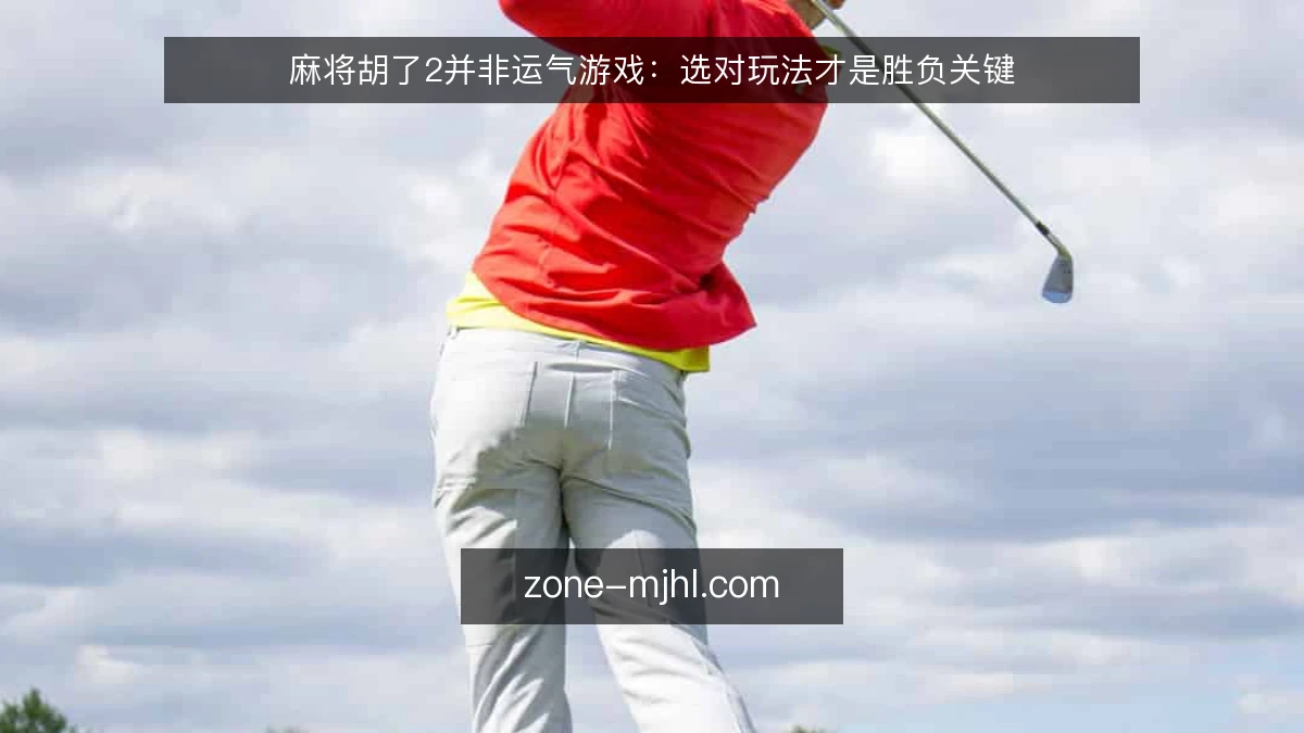 麻将胡了2并非运气游戏：选对玩法才是胜负关键